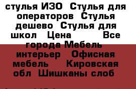 стулья ИЗО, Стулья для операторов, Стулья дешево, Стулья для школ › Цена ­ 450 - Все города Мебель, интерьер » Офисная мебель   . Кировская обл.,Шишканы слоб.